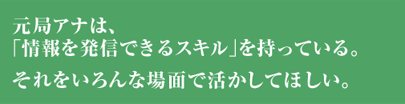 元局アナは、「情報を発信できるスキル」を持っている。それをいろんな場面で活かしてほしい。