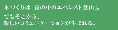 本づくりは「霧の中のエベレスト登山」。でもそこから新しいコミュニケーションが生まれる。