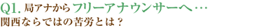 Q1.局アナからフリーアナウンサーへ・・・関西ならではの苦労とは？