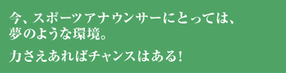 今、スポーツアナウンサーにとっては夢のような環境。力さえあればチャンスはある！