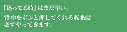 「迷ってる時」はまだ早い。背中をポンと押してくれる転機は必ずやってきます。