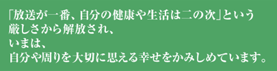 「放送が一番、自分の健康や生活は二の次」という厳しさから解放され、今は自分や周りを大切に思える幸せをかみしめています。