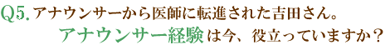 Q5.アナウンサーから医師に転進された吉田さん。アナウンサー経験は今、役立っていますか？