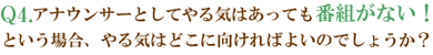 Q4.アナウンサーとしてやる気はあっても番組がないという場合、やる気はどこに向ければよいのでしょうか？