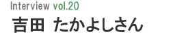 Interview vol.20 吉田たかよしさん