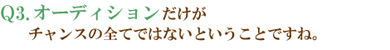 Q3.オーディションだけがチャンスの全てではないということですね。