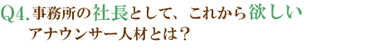 Q4.事務所の社長として、これから欲しいアナウンサー人材とは？